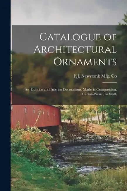 Catalogue of Architectural Ornaments: for Exterior and Interior Decorations, Made in Composition, Carton-pierre, or Staff. by F J Newcomb Mfg Co