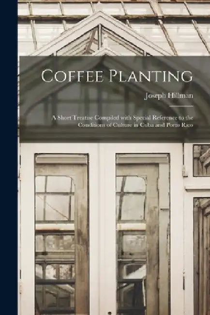 Coffee Planting; a Short Treatise Compiled With Special Reference to the Conditions of Culture in Cuba and Porto Rico by Joseph Hillman