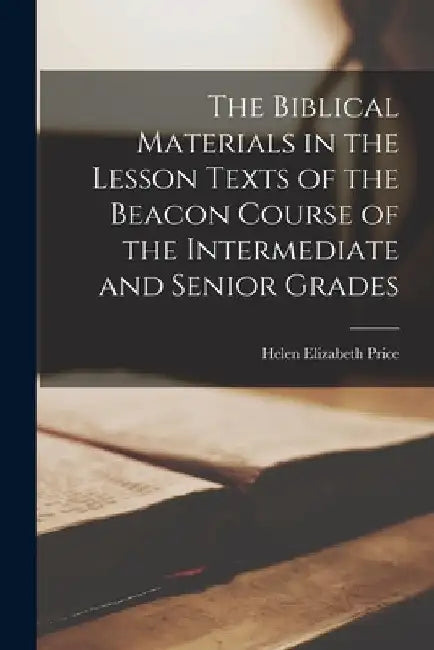 The Biblical Materials in the Lesson Texts of the Beacon Course of the Intermediate and Senior Grades by Helen Elizabeth Price