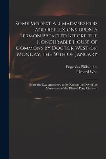 Some Modest Animadversions and Reflexions Upon a Sermon Preach'd Before the Honourable House of Commons by Doctor West on Monday, the 30th of January: by Eugenius Philalethes