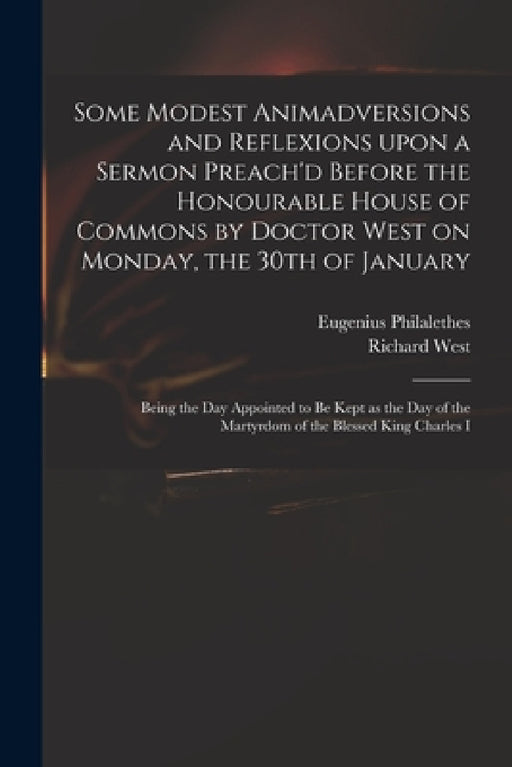 Some Modest Animadversions and Reflexions Upon a Sermon Preach'd Before the Honourable House of Commons by Doctor West on Monday, the 30th of January: by Eugenius Philalethes, Richard 1671?-1716 Sermon Pre West