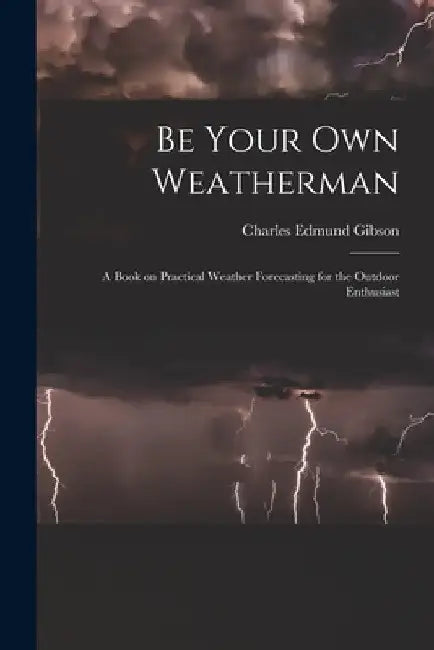 Be Your Own Weatherman; a Book on Practical Weather Forecasting for the Outdoor Enthusiast by Charles Edmund 1916- Gibson