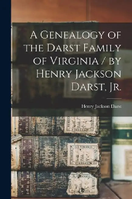 A Genealogy of the Darst Family of Virginia / by Henry Jackson Darst, Jr. by Henry Jackson 1924- Darst