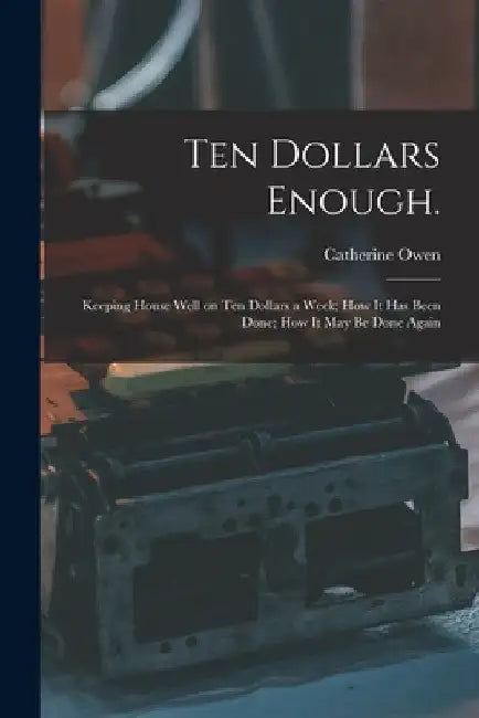 Ten Dollars Enough.: Keeping House Well on Ten Dollars a Week; How It Has Been Done; How It May Be Done Again by Catherine D. 1889 Owen