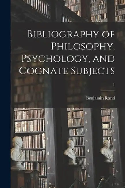 Bibliography of Philosophy, Psychology, and Cognate Subjects; 1 by Benjamin 1856-1934 Rand