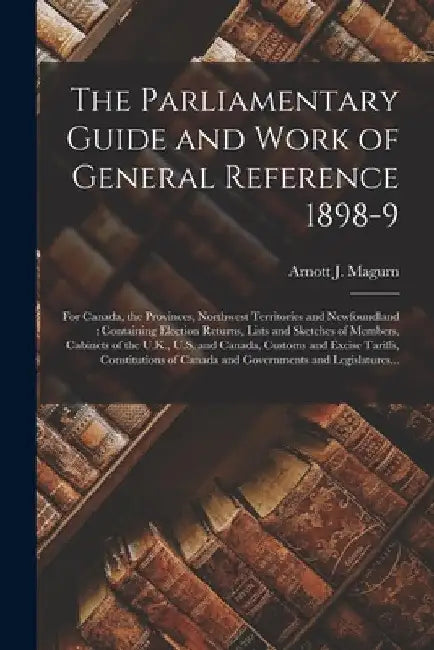 The Parliamentary Guide and Work of General Reference 1898-9 [microform]: for Canada, the Provinces, Northwest Territories and Newfoundland: Containin by Arnott J. (Arnott James) Magurn