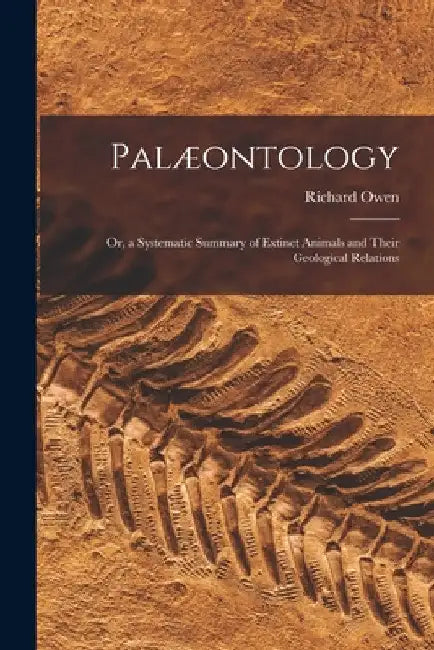 Palæontology: or, a Systematic Summary of Extinct Animals and Their Geological Relations by Richard 1804-1892 Owen