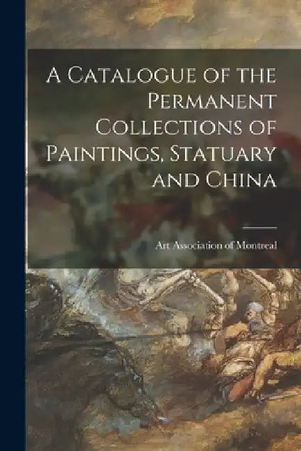 A Catalogue of the Permanent Collections of Paintings, Statuary and China [microform] by Art Association of Montreal