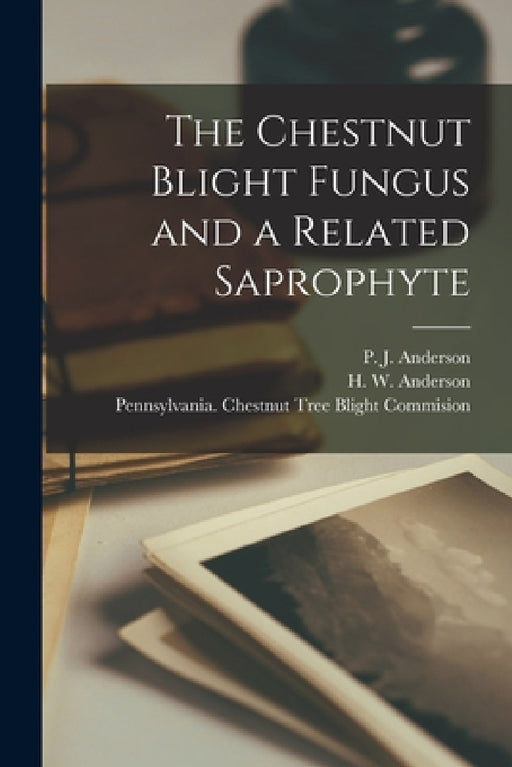 The Chestnut Blight Fungus and a Related Saprophyte [microform] by P. J. (Paul Johnson) B. 1884 Anderson, H. W. (Harry Warren) 1885- Anderson, Pennsylvania Chestnut Tree Blight Co