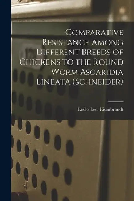 Comparative Resistance Among Different Breeds of Chickens to the Round Worm Ascaridia Lineata (Schneider) by Leslie Lee Eisenbrandt