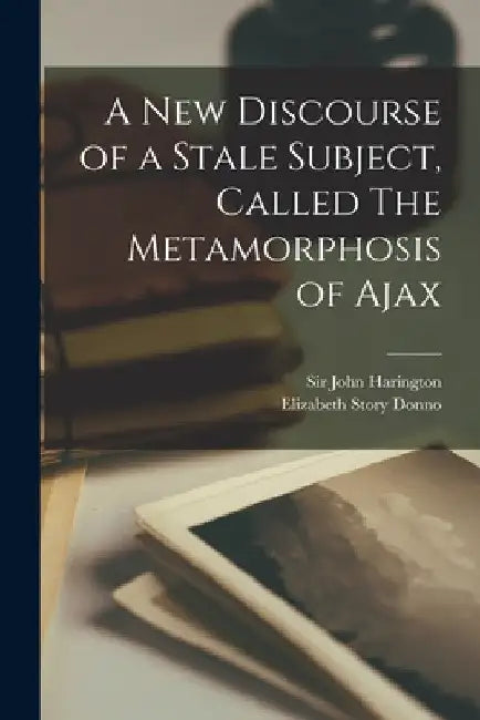 A New Discourse of a Stale Subject, Called The Metamorphosis of Ajax by John Harington