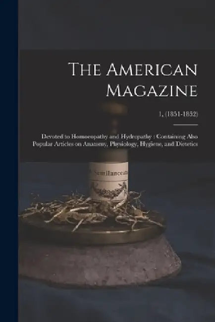 The American Magazine: Devoted to Homoeopathy and Hydropathy: Containing Also Popular Articles on Anatomy, Physiology, Hygiene, and Dietetics by Anonymous