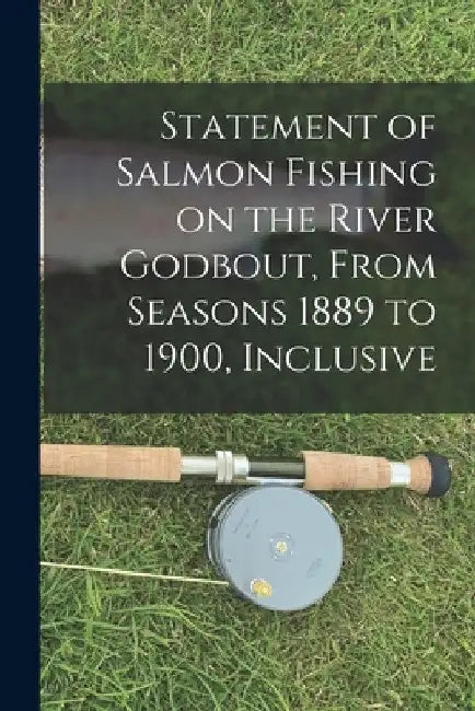 Statement of Salmon Fishing on the River Godbout, From Seasons 1889 to 1900, Inclusive [microform] by Anonymous