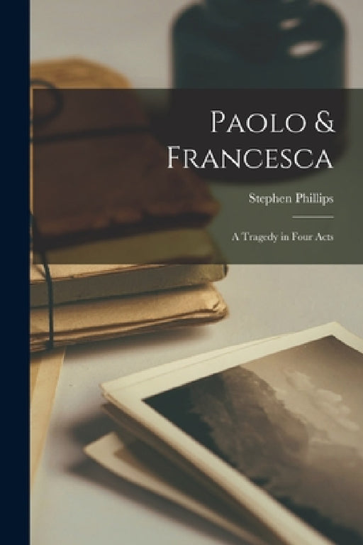 Paolo & Francesca: a Tragedy in Four Acts by Stephen 1868-1915 Phillips
