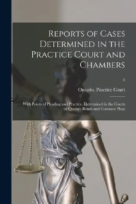 Reports of Cases Determined in the Practice Court and Chambers: With Points of Pleading and Practice, Determined in the Courts of Queen's Bench and Co by Ontario Practice Court