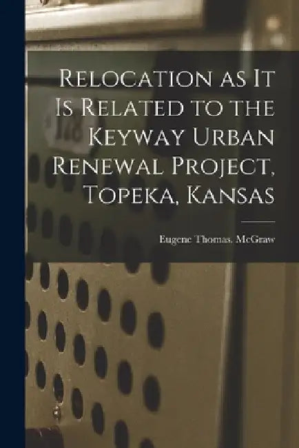 Relocation as It is Related to the Keyway Urban Renewal Project, Topeka, Kansas by Eugene Thomas McGraw