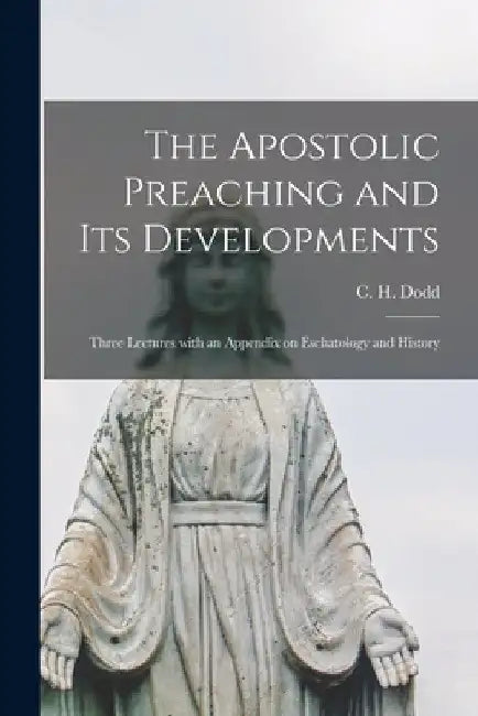 The Apostolic Preaching and Its Developments: Three Lectures With an Appendix on Eschatology and History by C. H. (Charles Harold) 1884-1973 Dodd