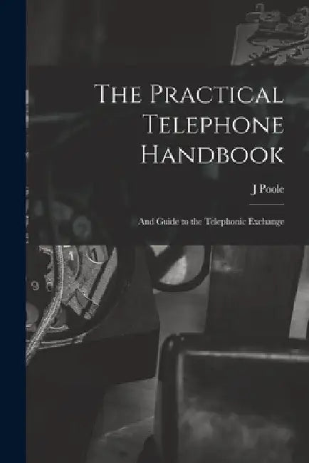 The Practical Telephone Handbook: and Guide to the Telephonic Exchange by J. Poole