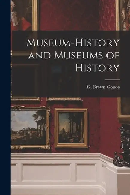 Museum-history and Museums of History by G. Brown (George Brown) 1851- Goode