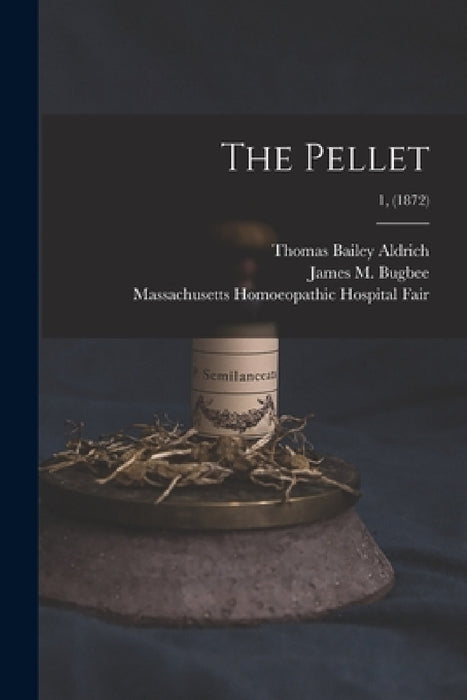 The Pellet; 1, (1872) by Thomas Bailey 1836-1907 Aldrich, James M. (James McKellar) 18 Bugbee, Massachusetts Homoeopathic Hospital F