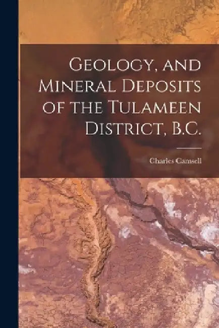 Geology, and Mineral Deposits of the Tulameen District, B.C. [microform] by Charles 1876-1958 Camsell