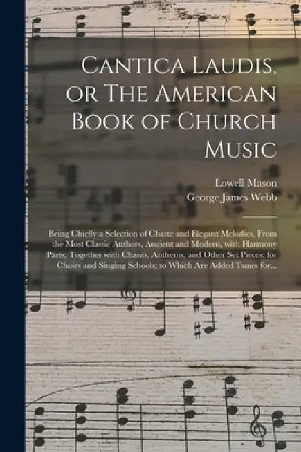 Cantica Laudis, or The American Book of Church Music: Being Chiefly a Selection of Chaste and Elegant Melodies, From the Most Classic Authors, Ancient by Lowell 1792-1872 Mason