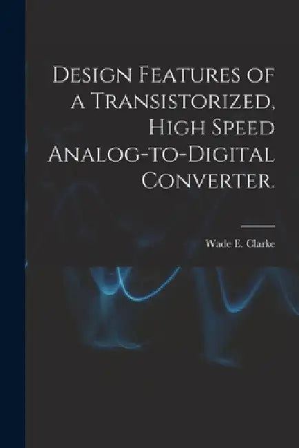 Design Features of a Transistorized, High Speed Analog-to-digital Converter. by Wade E. Clarke