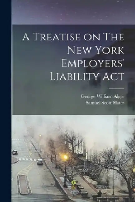A Treatise on The New York Employers' Liability Act by George William 1872- Alger