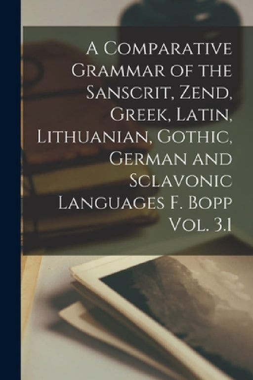 A Comparative Grammar of the Sanscrit, Zend, Greek, Latin, Lithuanian, Gothic, German and Sclavonic Languages F. Bopp Vol. 3.1 by Anonymous