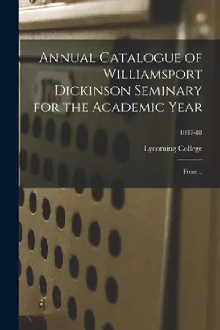 Annual Catalogue of Williamsport Dickinson Seminary for the Academic Year: From ..; 1887-88 by Lycoming College