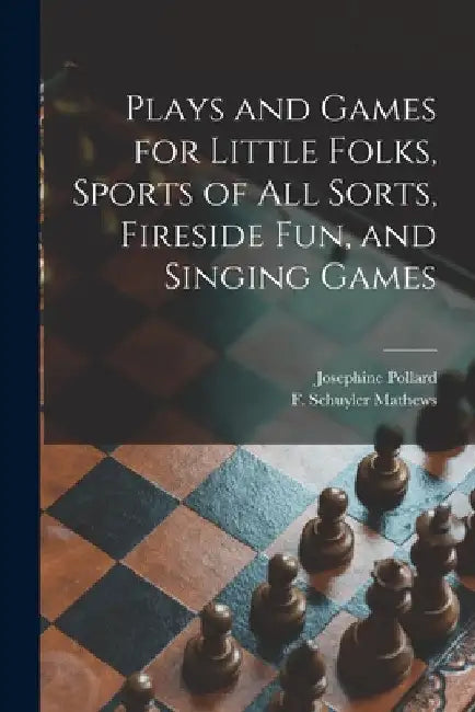 Plays and Games for Little Folks, Sports of All Sorts, Fireside Fun, and Singing Games by Josephine 1834-1892 Pollard