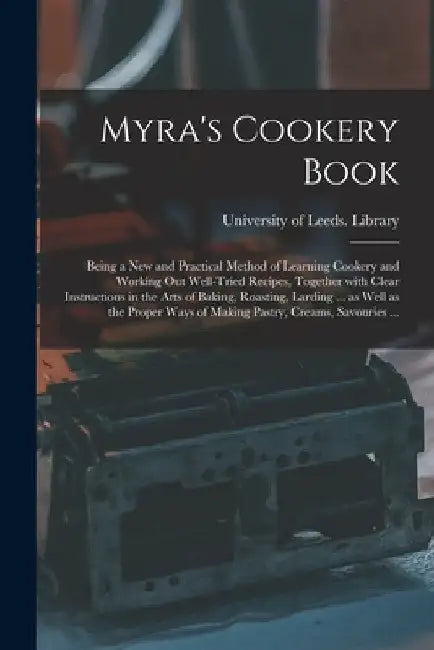 Myra's Cookery Book: Being a New and Practical Method of Learning Cookery and Working out Well-tried Recipes, Together With Clear Instructi by University of Leeds Library
