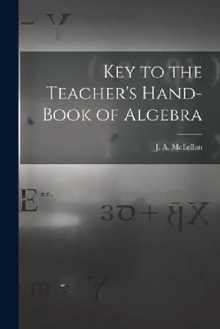 Key to the Teacher's Hand-book of Algebra [microform] by J. a. (James Alexander) 18 McLellan