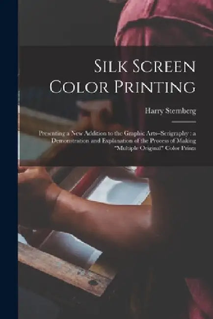 Silk Screen Color Printing: Presenting a New Addition to the Graphic Arts--serigraphy: a Demonstration and Explanation of the Process of Making "m by Harry 1904-2001 Sternberg