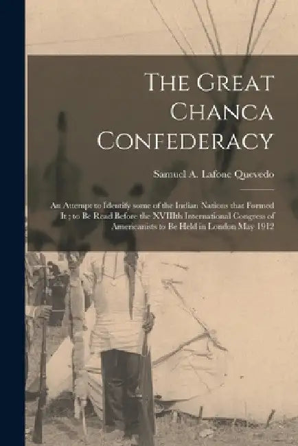 The Great Chanca Confederacy: an Attempt to Identify Some of the Indian Nations That Formed It; to Be Read Before the XVIIIth International Congress by Samuel A. (Samuel Ale Lafone Quevedo