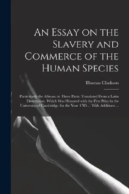 An Essay on the Slavery and Commerce of the Human Species: Particularly the African: in Three Parts. Translated From a Latin Dissertation, Which Was H by Thomas 1760-1846 Clarkson