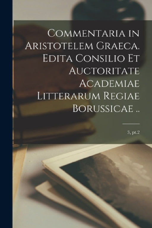 Commentaria in Aristotelem Graeca. Edita Consilio Et Auctoritate Academiae Litterarum Regiae Borussicae ..; 3, pt.2 by Anonymous