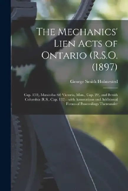 The Mechanics' Lien Acts of Ontario (R.S.O. (1897); Cap. 153), Manitoba (60 Victoria, Man., Cap. 29), and British Columbia (R.S., Cap. 132) [microform by George Smith 1841-1928 Holmested