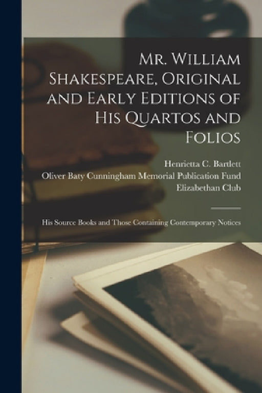 Mr. William Shakespeare, Original and Early Editions of His Quartos and Folios; His Source Books and Those Containing Contemporary Notices by Henrietta C. (Henrietta Col Bartlett, Oliver Baty Cunningham Memorial Publi, Elizabethan Club (Yale University)