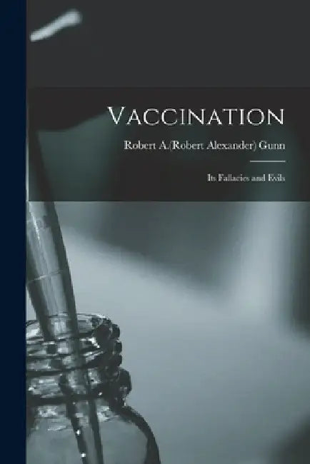 Vaccination: Its Fallacies and Evils by Robert a. (Robert Alexander) B. Gunn