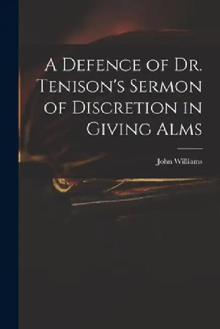 A Defence of Dr. Tenison's Sermon of Discretion in Giving Alms by John 1636?-1709 Williams