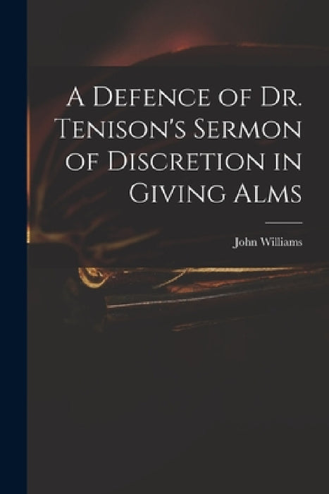 A Defence of Dr. Tenison's Sermon of Discretion in Giving Alms by John 1636?-1709 Williams