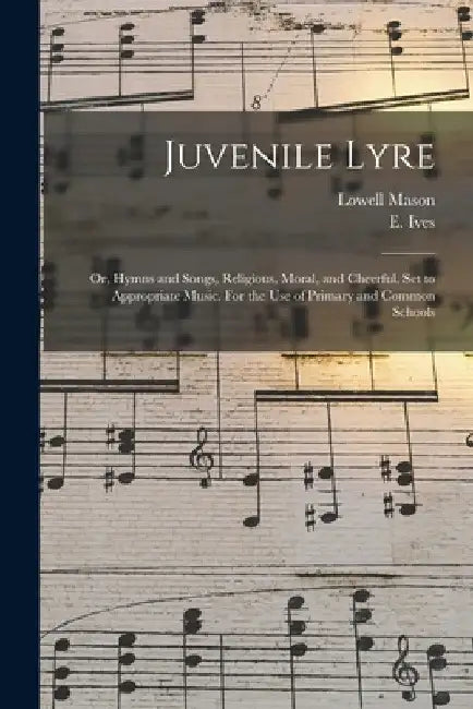 Juvenile Lyre: or, Hymns and Songs, Religious, Moral, and Cheerful, Set to Appropriate Music. For the Use of Primary and Common Schoo by Lowell 1792-1872 Ed Mason
