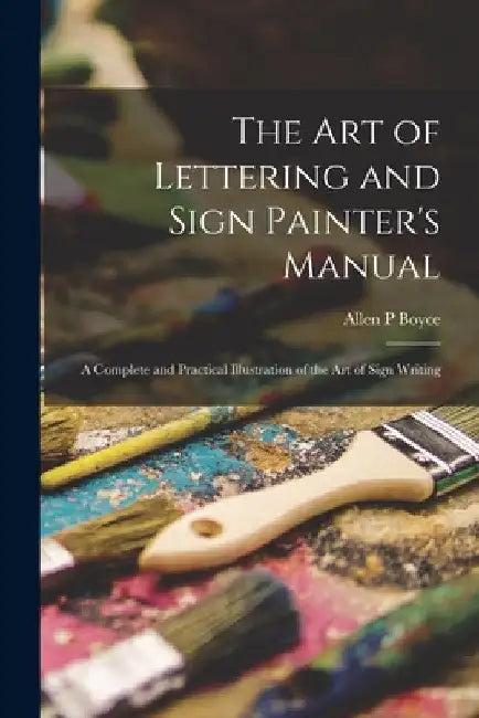 The Art of Lettering and Sign Painter's Manual: a Complete and Practical Illustration of the Art of Sign Writing by Allen P. Boyce