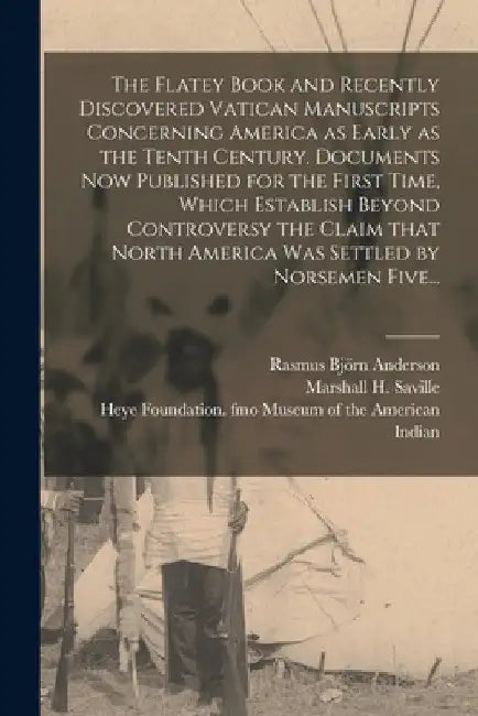 The Flatey Book and Recently Discovered Vatican Manuscripts Concerning America as Early as the Tenth Century. Documents Now Published for the First Ti by Rasmus Björn 1846-1936 E Anderson