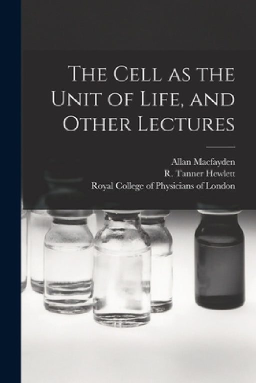 The Cell as the Unit of Life, and Other Lectures by Allan 1860-1907 Macfayden, R. Tanner (Richard Tanner) Hewlett, Royal College of Physicians of London