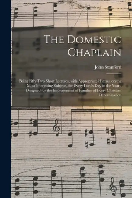 The Domestic Chaplain: Being Fifty-two Short Lectures, With Appropriate Hymns, on the Most Interesting Subjects, for Every Lord's Day in the by John 1754-1834 Stanford