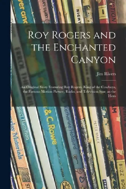 Roy Rogers and the Enchanted Canyon; an Original Story Featuring Roy Rogers, King of the Cowboys, the Famous Motion Picture, Radio, and Television Sta by Jim Rivers