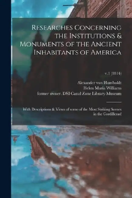 Researches Concerning the Institutions & Monuments of the Ancient Inhabitants of America: With Descriptions & Views of Some of the Most Striking Scene by Alexander Von 1769-1859 Humboldt