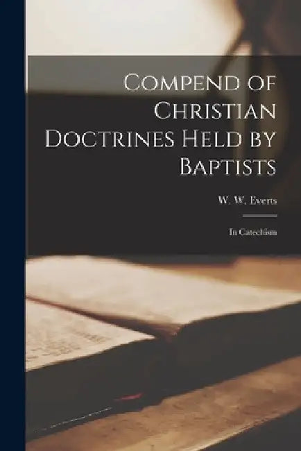 Compend of Christian Doctrines Held by Baptists: in Catechism by W. W. (William Wallace) 1814 Everts